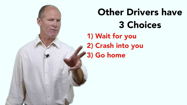 Drivers that don't want to wait have 3 choices: 1) wait for you 2) crash into you 3) go home.<p>Aggressive drivers and road rage.